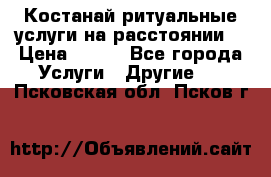 Костанай-ритуальные услуги на расстоянии. › Цена ­ 100 - Все города Услуги » Другие   . Псковская обл.,Псков г.